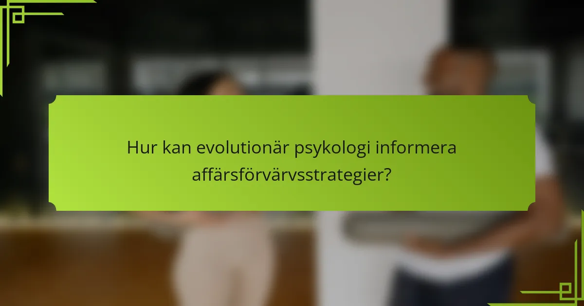 Hur kan evolutionär psykologi informera affärsförvärvsstrategier?