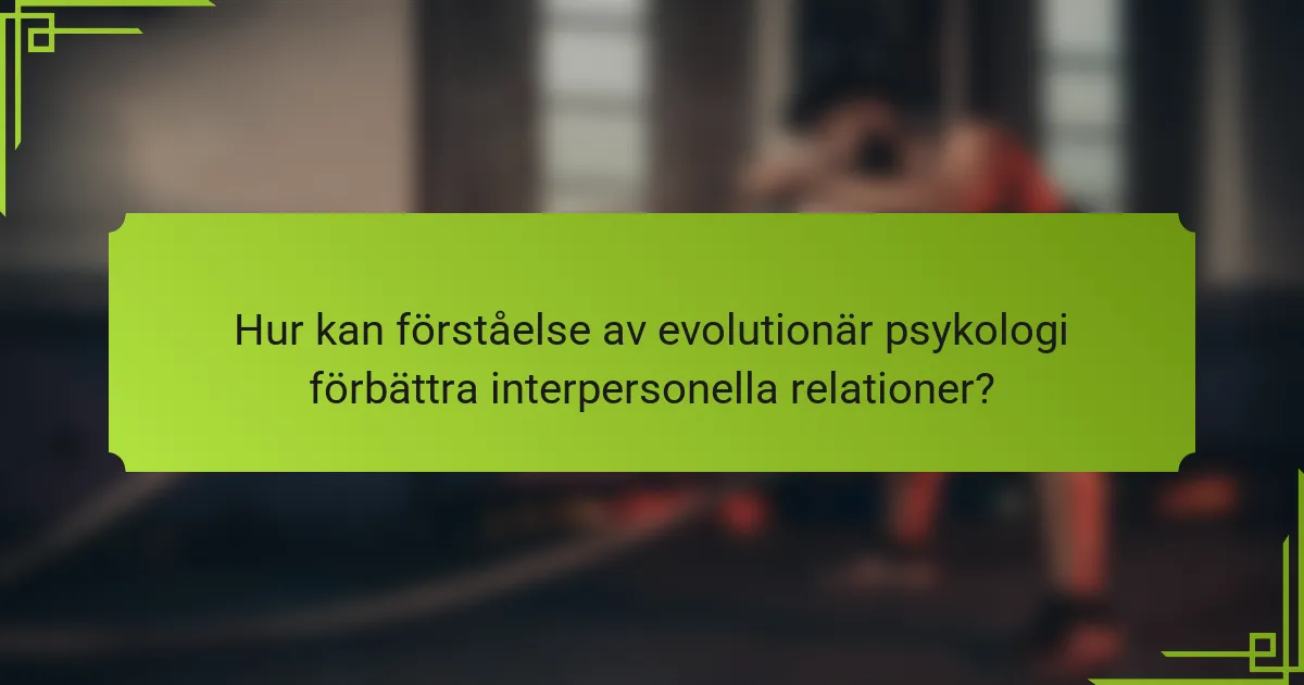 Hur kan förståelse av evolutionär psykologi förbättra interpersonella relationer?