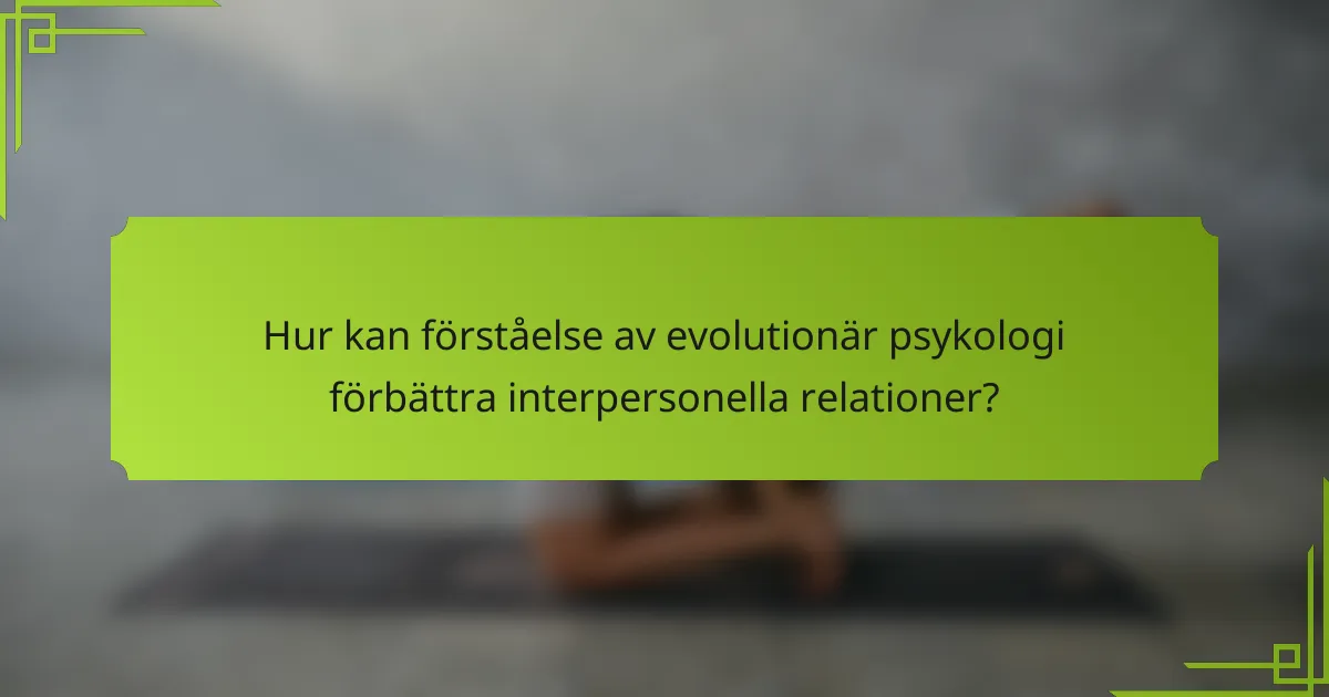 Hur kan förståelse av evolutionär psykologi förbättra interpersonella relationer?