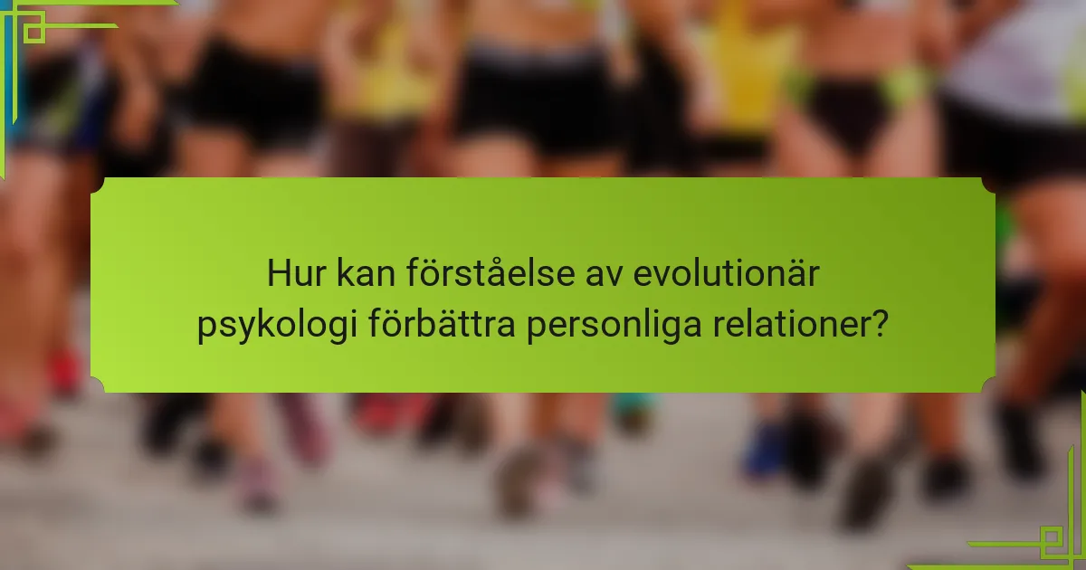 Hur kan förståelse av evolutionär psykologi förbättra personliga relationer?