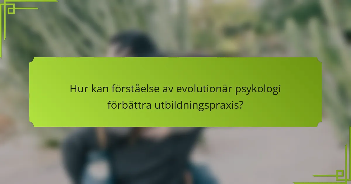 Hur kan förståelse av evolutionär psykologi förbättra utbildningspraxis?