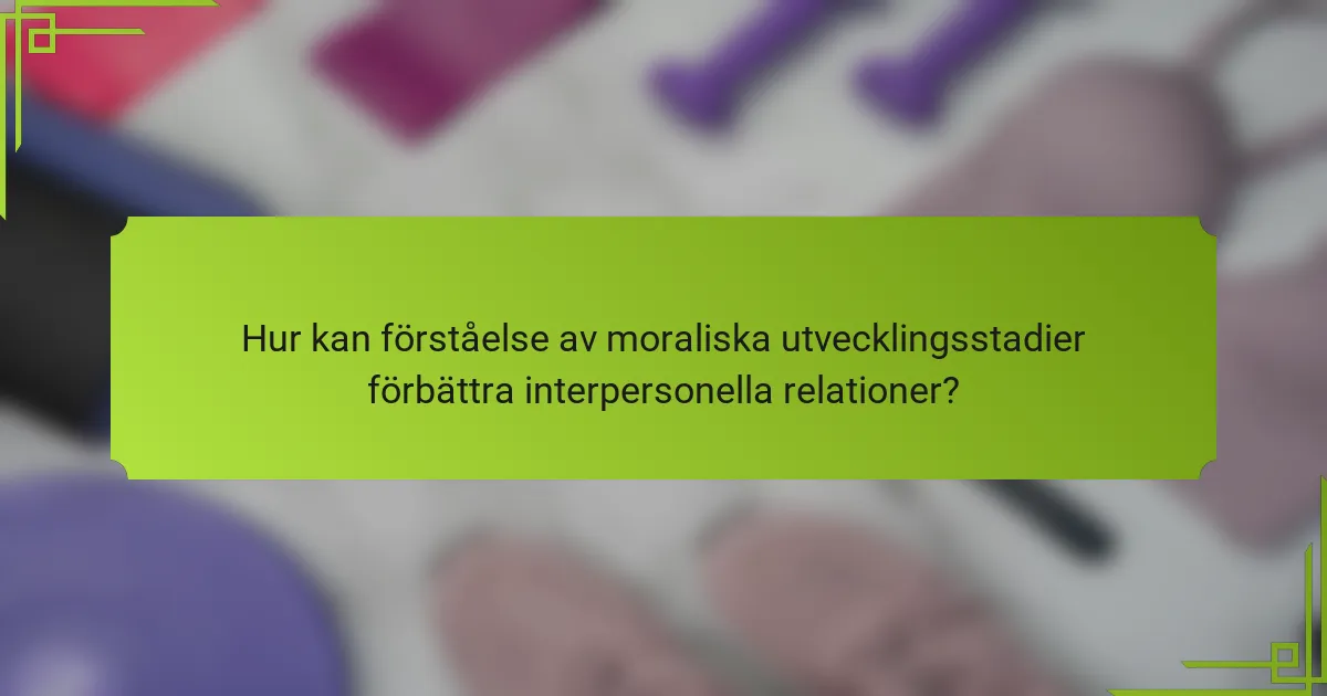 Hur kan förståelse av moraliska utvecklingsstadier förbättra interpersonella relationer?