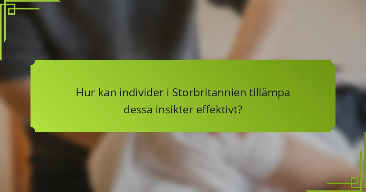 Hur kan individer i Storbritannien tillämpa dessa insikter effektivt?
