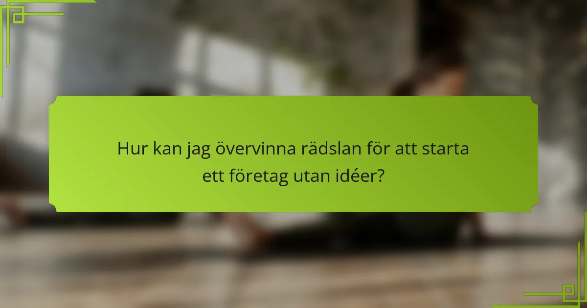 Hur kan jag övervinna rädslan för att starta ett företag utan idéer?