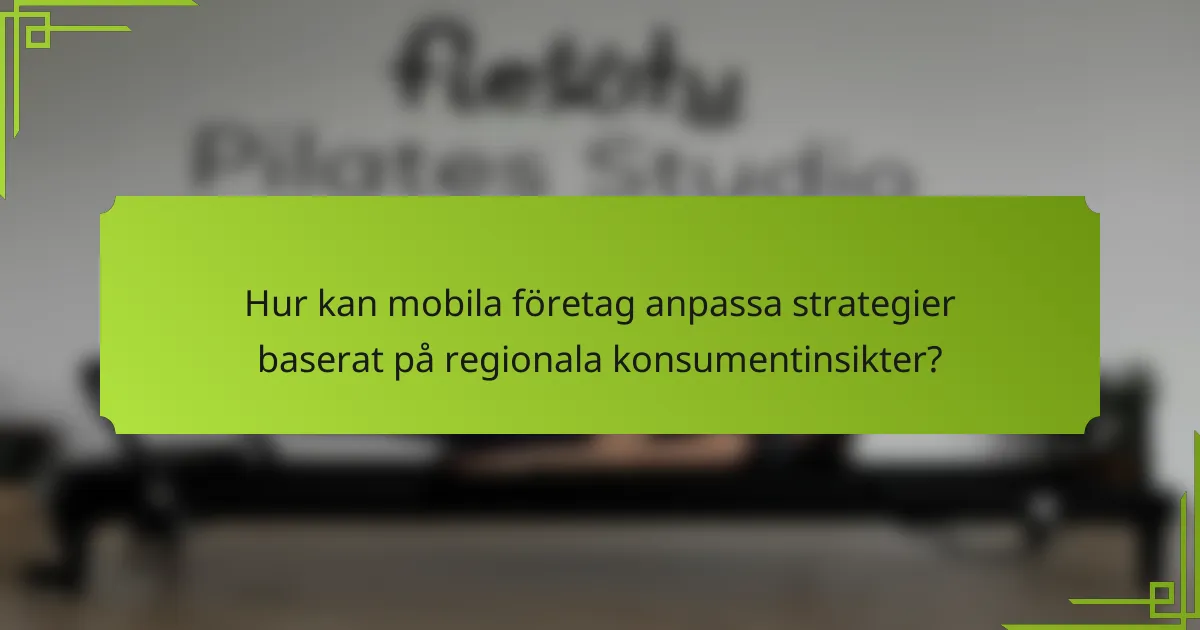 Hur kan mobila företag anpassa strategier baserat på regionala konsumentinsikter?