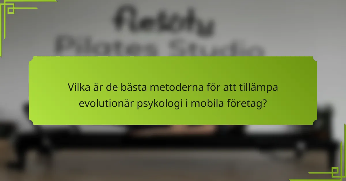 Vilka är de bästa metoderna för att tillämpa evolutionär psykologi i mobila företag?
