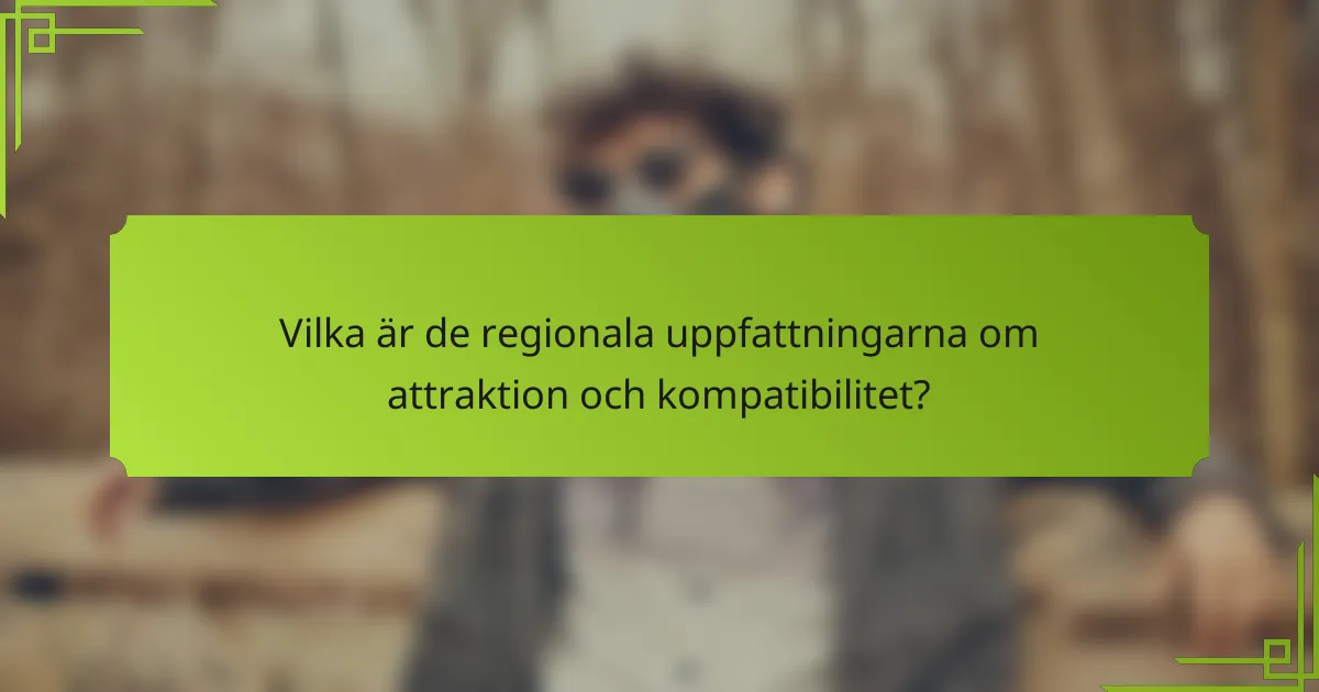 Vilka är de regionala uppfattningarna om attraktion och kompatibilitet?