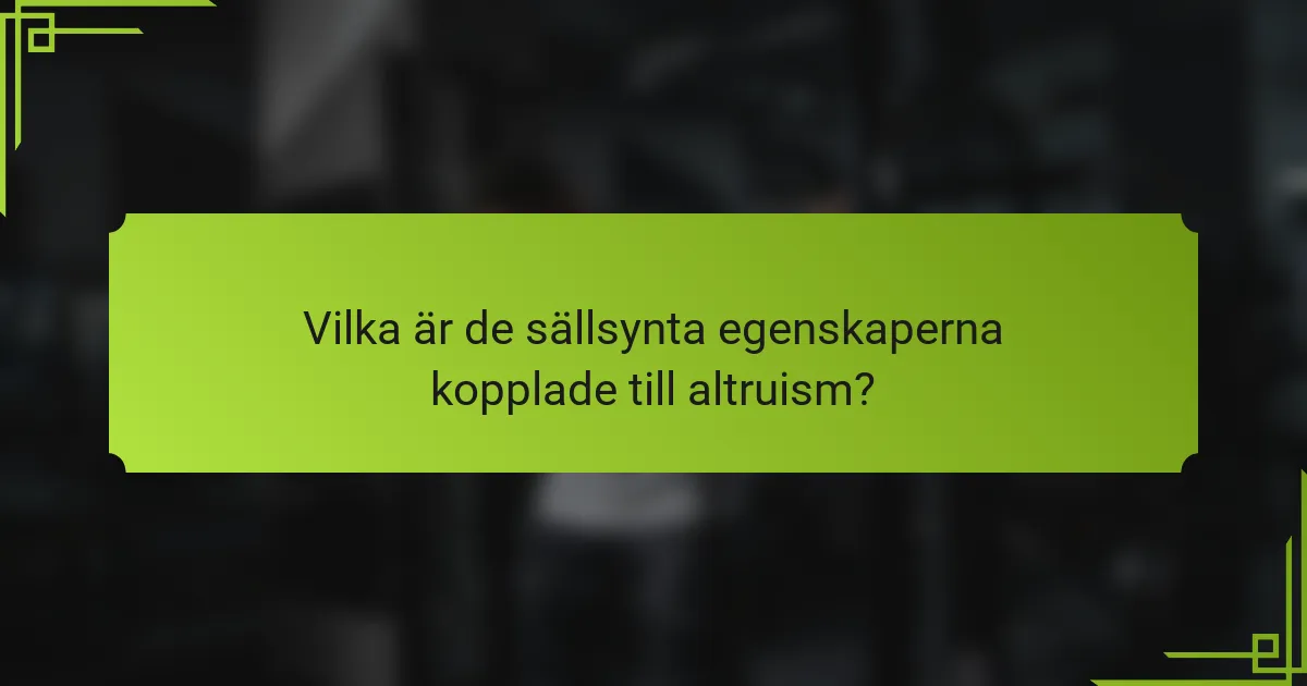 Vilka är de sällsynta egenskaperna kopplade till altruism?