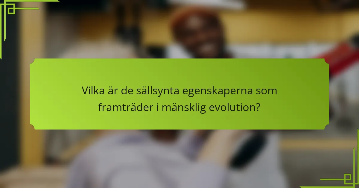 Vilka är de sällsynta egenskaperna som framträder i mänsklig evolution?