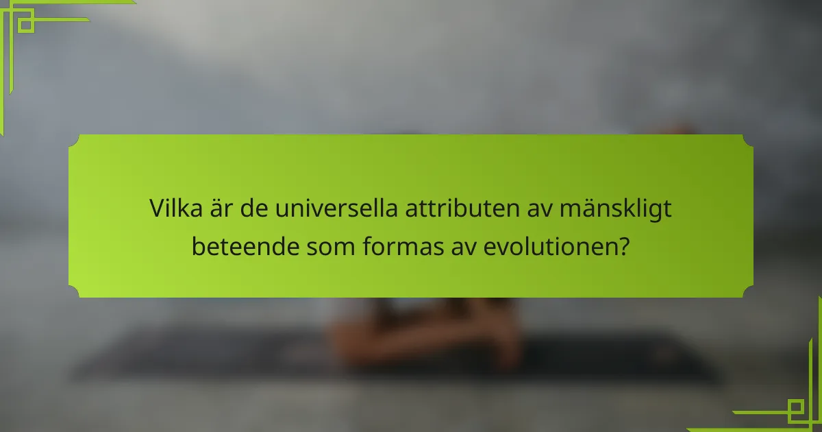 Vilka är de universella attributen av mänskligt beteende som formas av evolutionen?