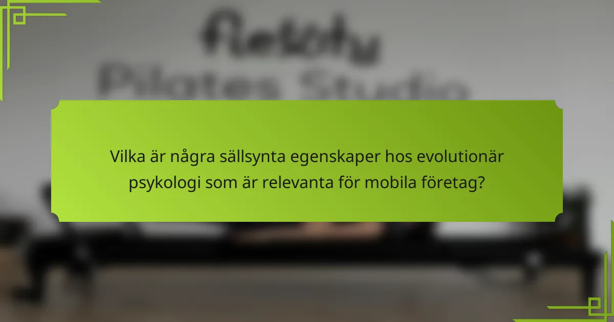 Vilka är några sällsynta egenskaper hos evolutionär psykologi som är relevanta för mobila företag?