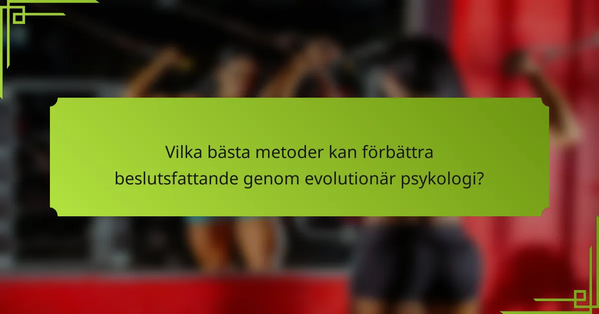 Vilka bästa metoder kan förbättra beslutsfattande genom evolutionär psykologi?