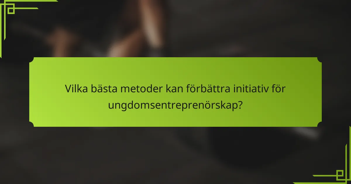 Vilka bästa metoder kan förbättra initiativ för ungdomsentreprenörskap?