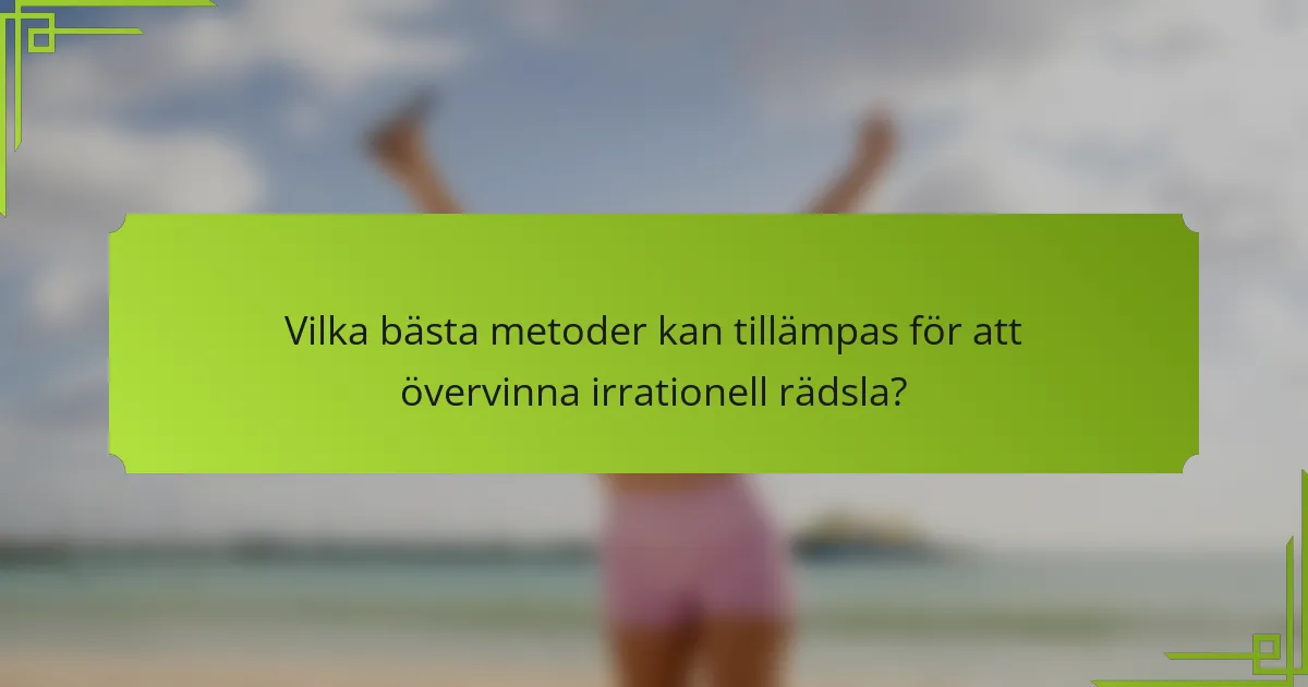 Vilka bästa metoder kan tillämpas för att övervinna irrationell rädsla?