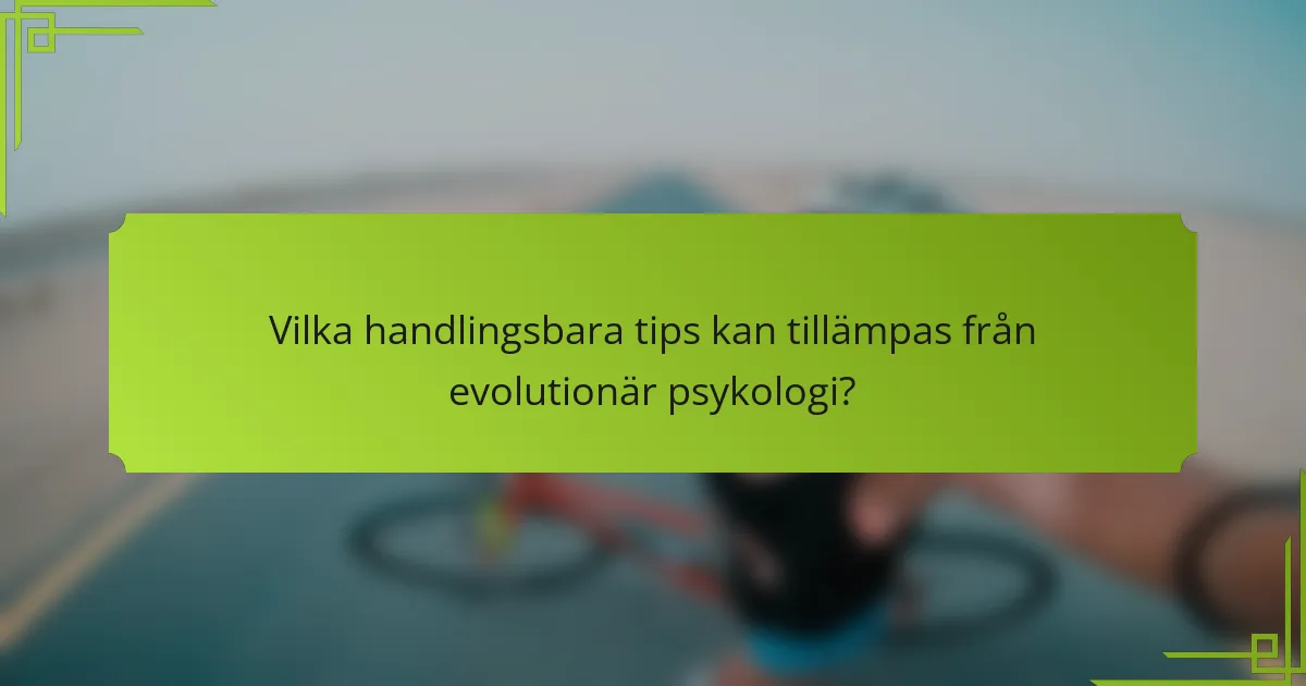 Vilka handlingsbara tips kan tillämpas från evolutionär psykologi?