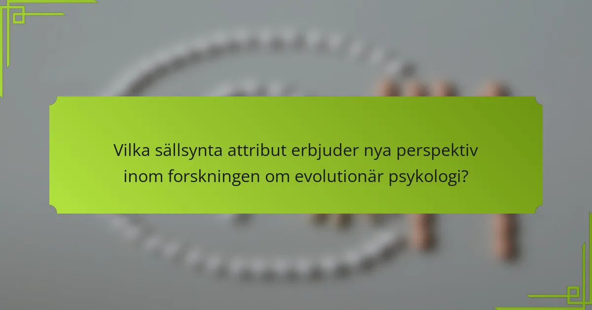 Vilka sällsynta attribut erbjuder nya perspektiv inom forskningen om evolutionär psykologi?