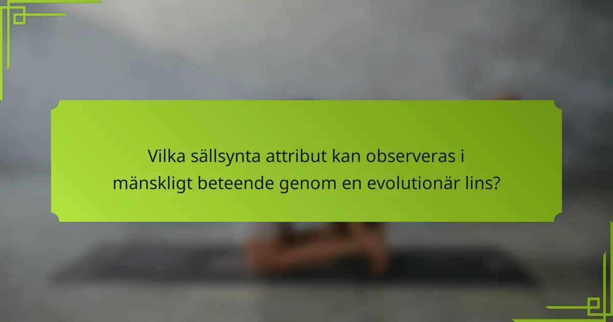 Vilka sällsynta attribut kan observeras i mänskligt beteende genom en evolutionär lins?