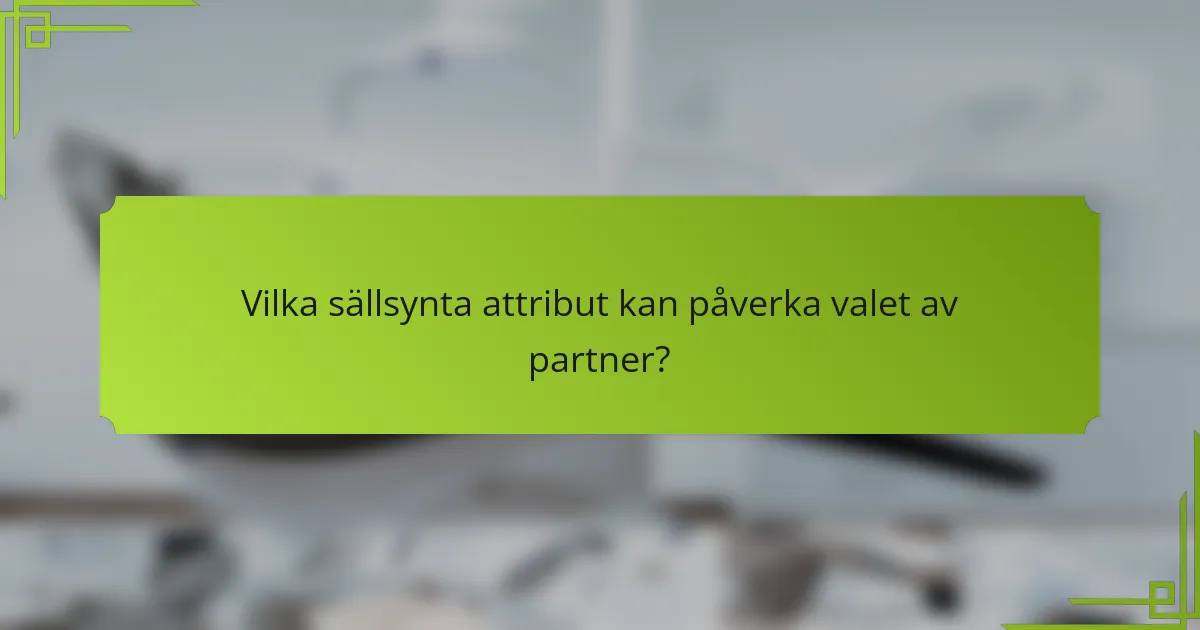 Vilka sällsynta attribut kan påverka valet av partner?