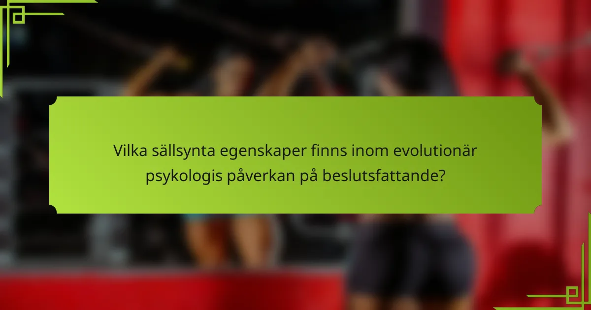 Vilka sällsynta egenskaper finns inom evolutionär psykologis påverkan på beslutsfattande?