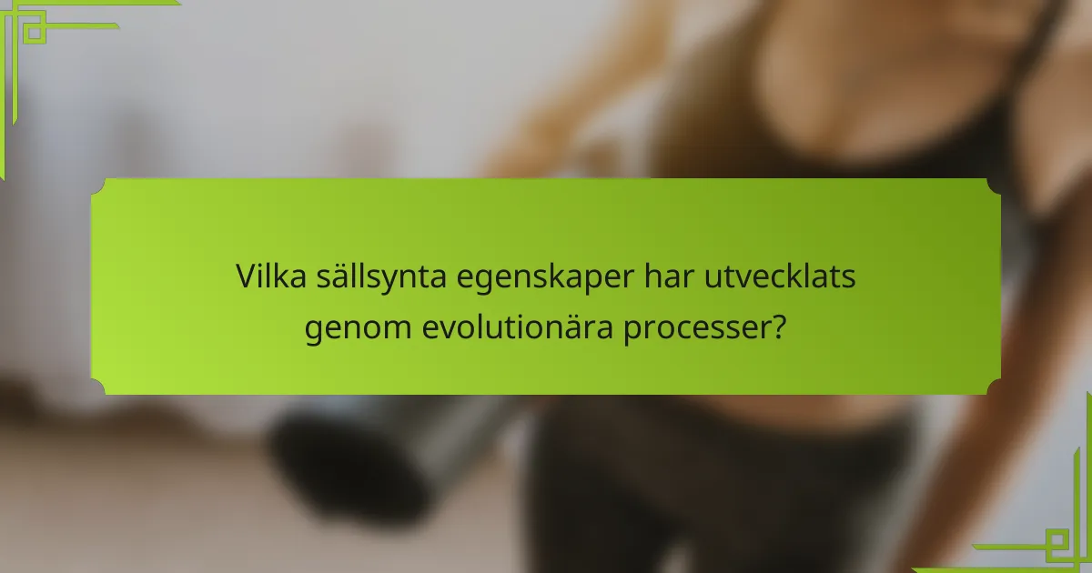 Vilka sällsynta egenskaper har utvecklats genom evolutionära processer?