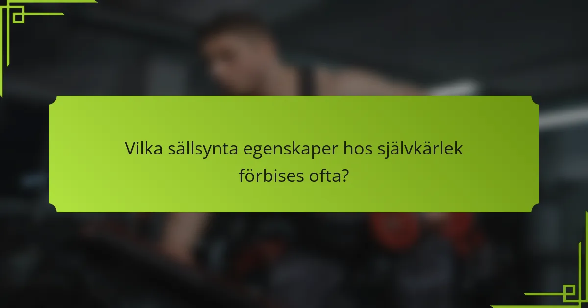 Vilka sällsynta egenskaper hos självkärlek förbises ofta?