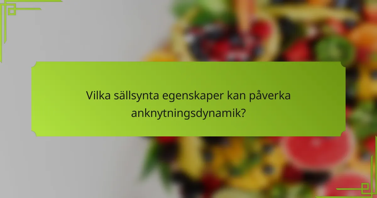 Vilka sällsynta egenskaper kan påverka anknytningsdynamik?