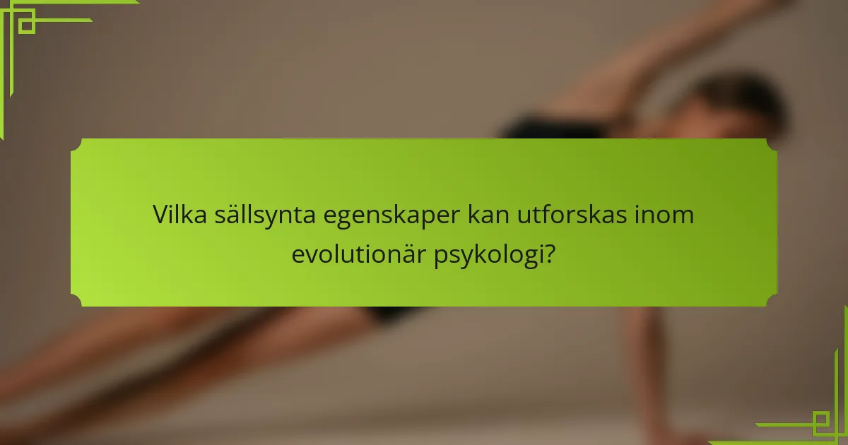 Vilka sällsynta egenskaper kan utforskas inom evolutionär psykologi?