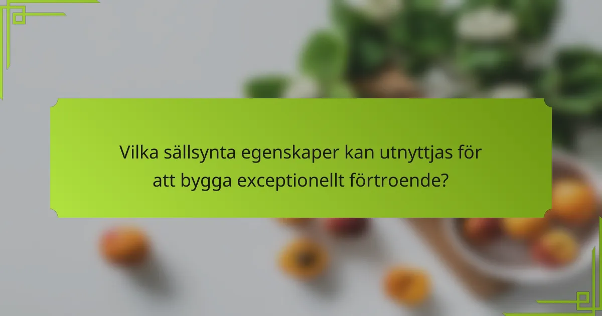 Vilka sällsynta egenskaper kan utnyttjas för att bygga exceptionellt förtroende?