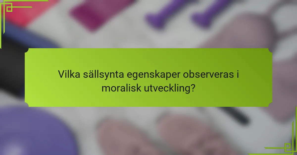 Vilka sällsynta egenskaper observeras i moralisk utveckling?