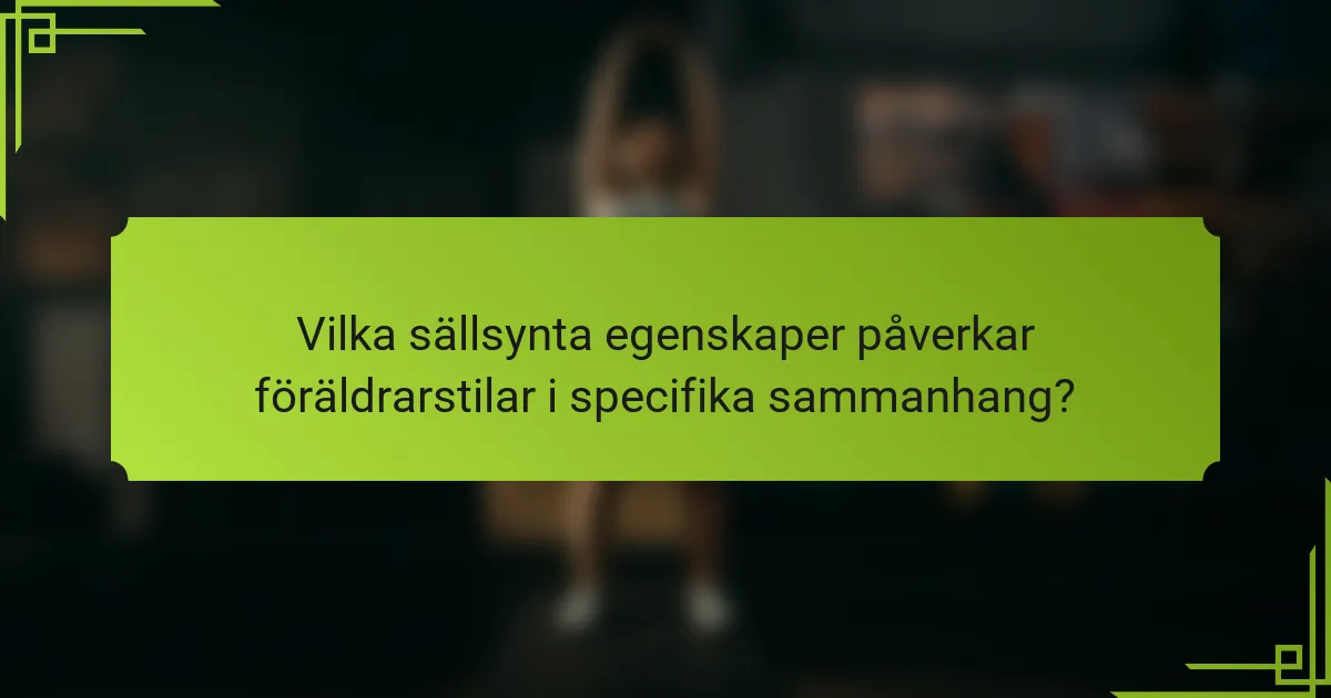 Vilka sällsynta egenskaper påverkar föräldrarstilar i specifika sammanhang?