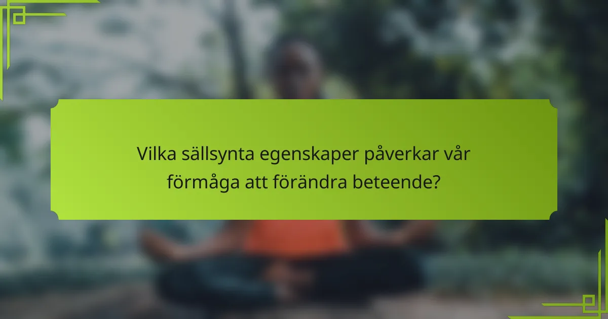 Vilka sällsynta egenskaper påverkar vår förmåga att förändra beteende?
