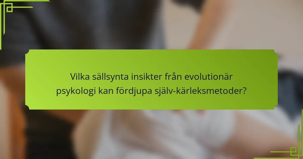 Vilka sällsynta insikter från evolutionär psykologi kan fördjupa själv-kärleksmetoder?
