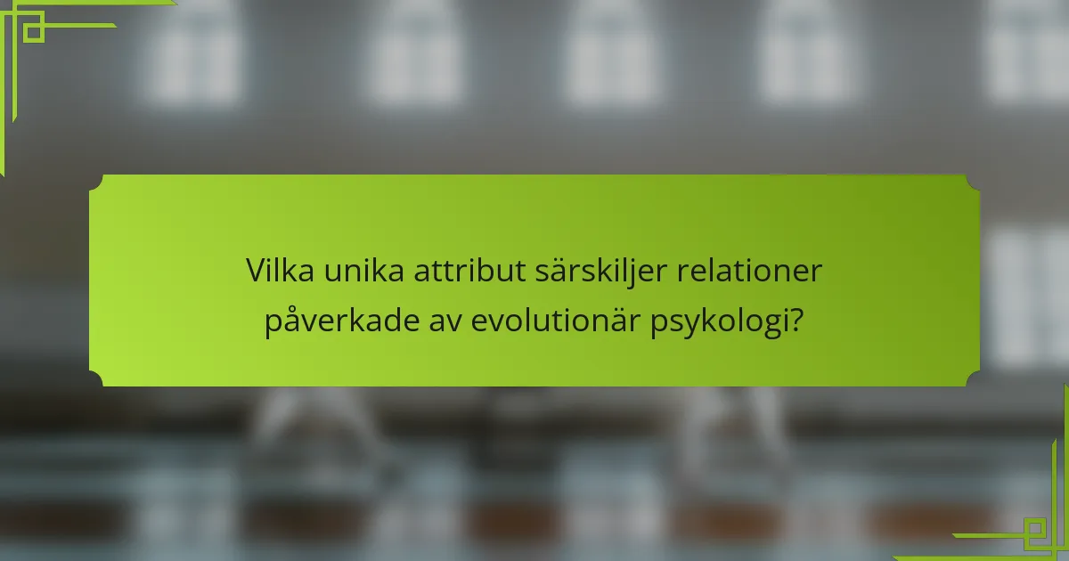 Vilka unika attribut särskiljer relationer påverkade av evolutionär psykologi?