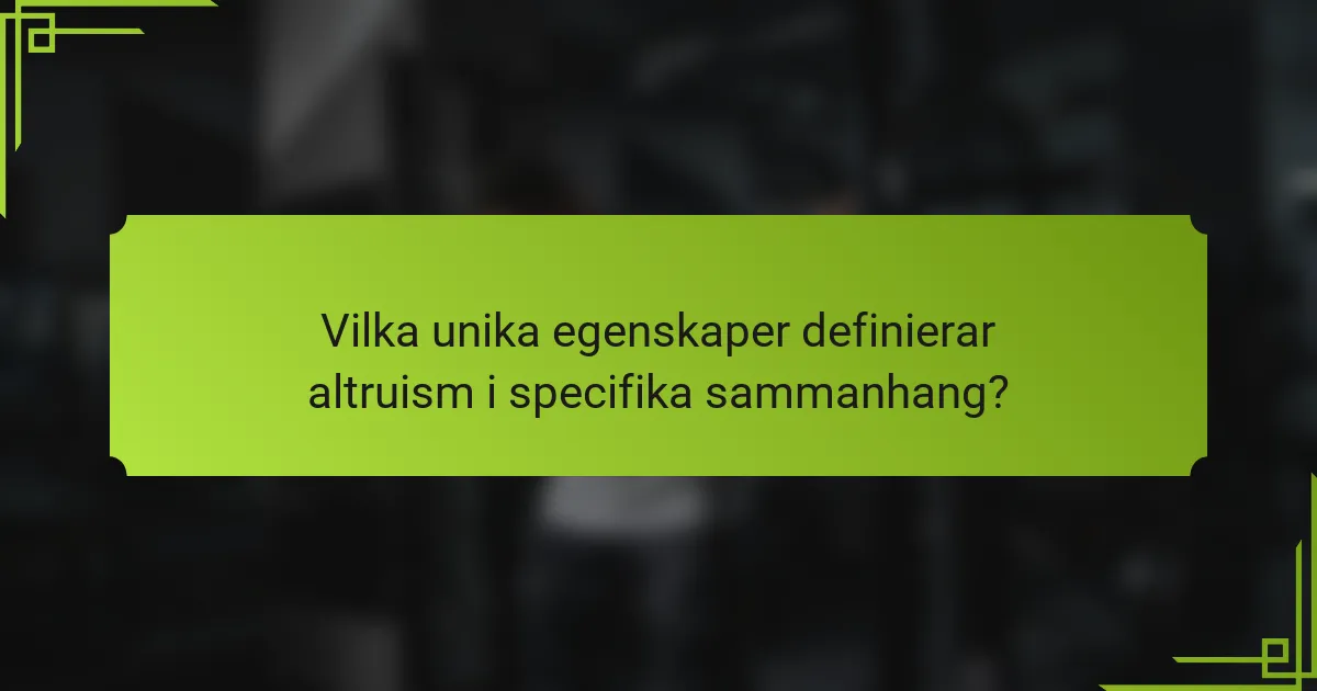Vilka unika egenskaper definierar altruism i specifika sammanhang?