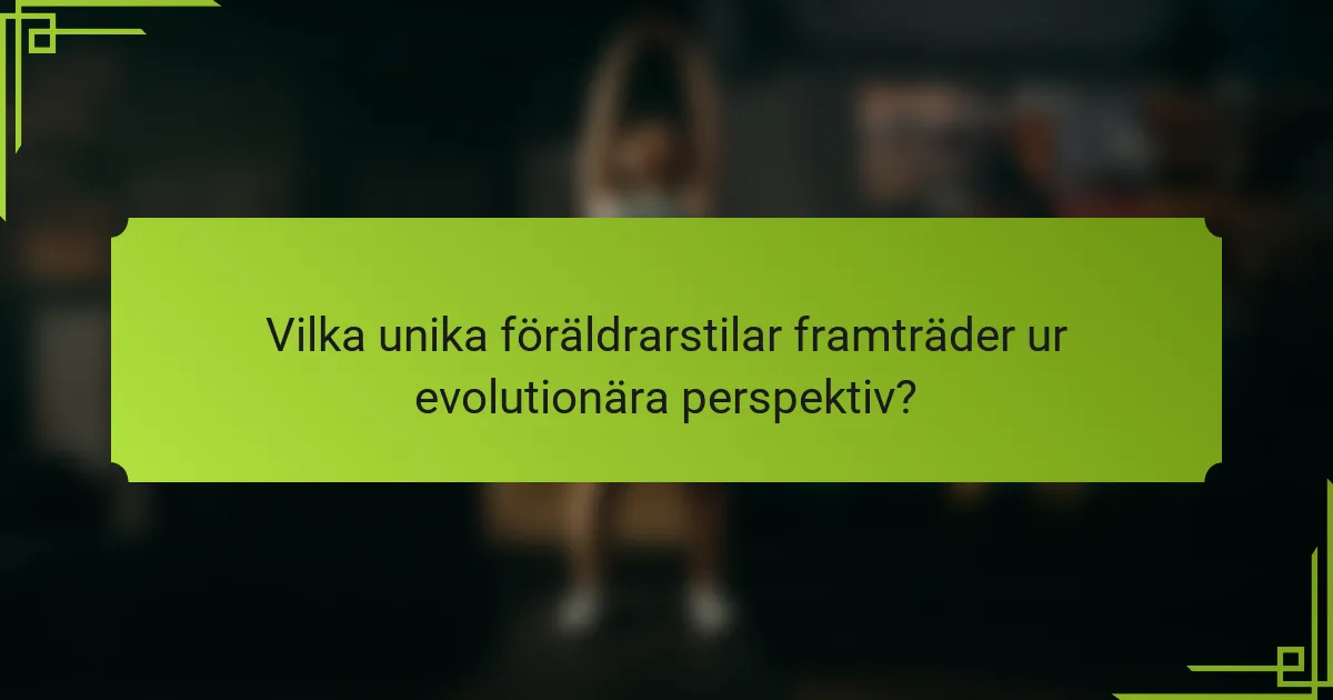 Vilka unika föräldrarstilar framträder ur evolutionära perspektiv?
